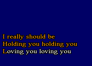 I really should be
Holding you holding, you
Loving you loving you