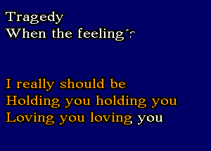 Tragedy
XVhen the feeling?

I really should be
Holding you holding, you
Loving you loving you