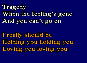 Tragedy
When the feeling's gone
And you can't go on

I really should be

Holding you holding you
Loving you loving you