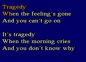 Tragedy
When the feeling's gone
And you can't go on

It's tragedy
When the morning cries
And you don't know why