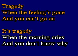 Tragedy
When the feeling's gone
And you can't go on

It's tragedy
When the morning cries
And you don't know why