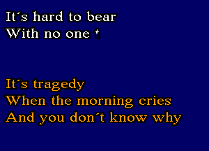 It's hard to bear
XVith no one

IFS tragedy
When the morning cries
And you don't know why