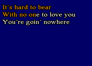 It's hard to bear
XVith no one to love you
You're goin nowhere