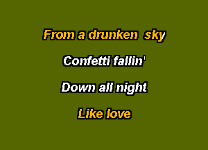 From a drunken sky

Confetti fam'n'
Down a night

Like love