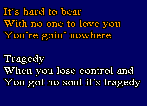 It's hard to bear
With no one to love you
You're goin' nowhere

Tragedy
When you lose control and
You got no soul it's tragedy