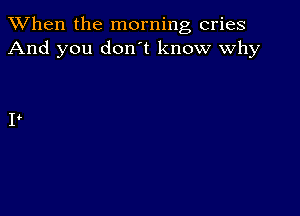 When the morning cries
And you don't know why