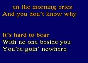 en the morning cries
And you don't know why

It's hard to bear
With no one beside you
YouTe goin' nowhere