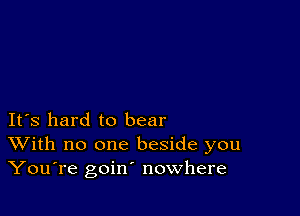 It's hard to bear
With no one beside you
YouTe goin' nowhere