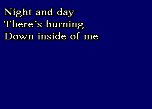 Night and day
There's burning
Down inside of me