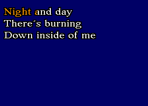 Night and day
There's burning
Down inside of me