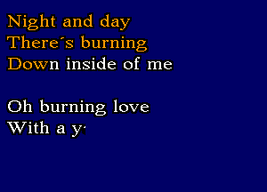 Night and day
There's burning
Down inside of me

Oh burning love
With a y-