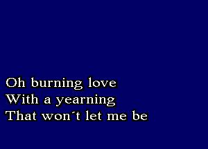 Oh burning love
With a yearning
That won't let me be