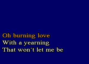 Oh burning love
With a yearning
That won't let me be