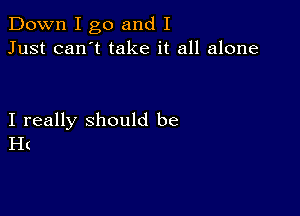 Down I go and I
Just can't take it all alone

I really should be
H(