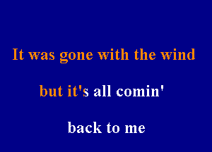 It was gone with the Wind

but it's all comin'

back to me