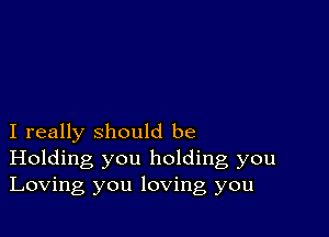 I really should be
Holding you holding, you
Loving you loving you