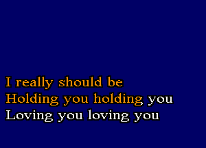 I really should be
Holding you holding, you
Loving you loving you