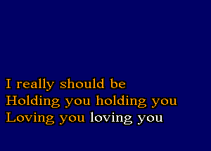 I really should be
Holding you holding, you
Loving you loving you