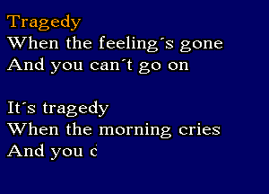 Tragedy
XVhen the feeling's gone
And you can't go on

IFS tragedy
When the morning cries
And you c