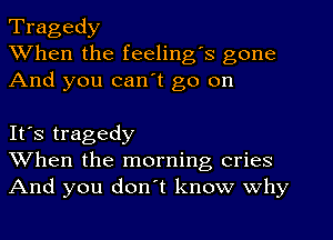 Tragedy
When the feeling's gone
And you can't go on

It's tragedy
When the morning cries
And you don't know why