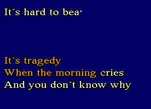 It's hard to beer

IFS tragedy
When the morning cries
And you don't know why