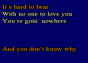 It's hard to bear
XVith no one to love you
You're goino nowhere

And you don't know why