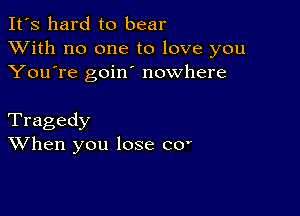 It's hard to bear
XVith no one to love you
You're goino nowhere

Tragedy
When you lose c0'