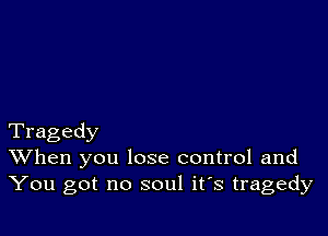 Tragedy
When you lose control and
You got no soul it's tragedy