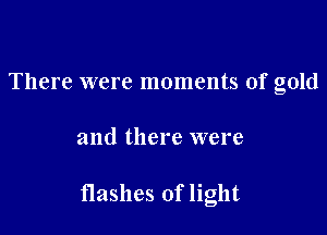 There were moments of gold

and there were

flashes of light