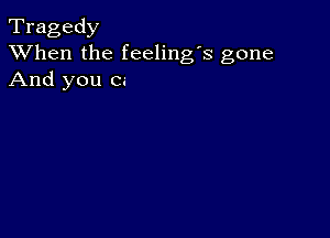 Tragedy
XVhen the feeling's gone
And you Ci