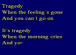 Tragedy
XVhen the feeling's gone
And you can't go on

IFS tragedy
When the morning cries
And yor'