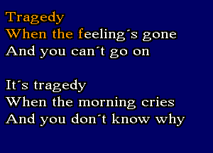 Tragedy
When the feeling's gone
And you can't go on

It's tragedy
When the morning cries
And you don't know why