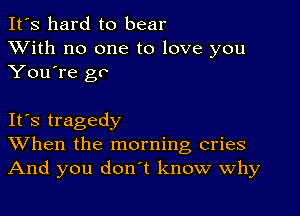 It's hard to bear
XVith no one to love you
You're go

Its tragedy
When the morning cries
And you don't know why