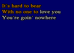 It's hard to bear
XVith no one to love you
You're goin nowhere