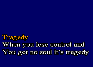 Tragedy
When you lose control and
You got no soul it's tragedy