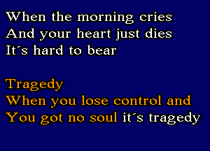 When the morning cries
And your heart just dies
It's hard to bear

Tragedy
When you lose control and
You got no soul it's tragedy