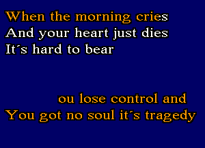 When the morning cries
And your heart just dies
It's hard to bear

ou lose control and
You got no soul it's tragedy