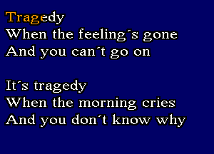 Tragedy
When the feeling's gone
And you can't go on

It's tragedy
When the morning cries
And you don't know why