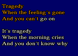 Tragedy
When the feeling's gone
And you can't go on

It's tragedy
When the morning cries
And you don't know why