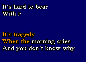 It's hard to bear
XVith r

IFS tragedy
When the morning cries
And you don't know why