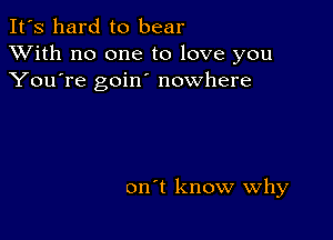 It's hard to bear
XVith no one to love you
You're goin nowhere

on't know why