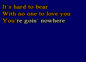 It's hard to bear
XVith no one to love you
You're goin nowhere