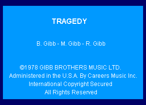 TRAGEDY

B. Gibb - M Glbb - R. Gibb

Q1978 GIBB BROTHERS MUSIC LTD.
Administered m the U S A By Careers Music Inc,
International Copyright Secured
All Rights Reserved