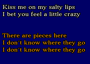 Kiss me on my salty lips
I bet you feel a little crazy

There are pieces here
I don't know where they go
I don't know where they go