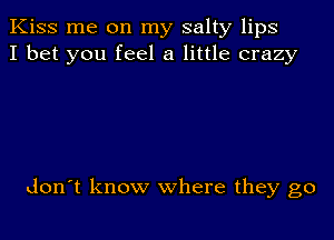 Kiss me on my salty lips
I bet you feel a little crazy

don't know where they go