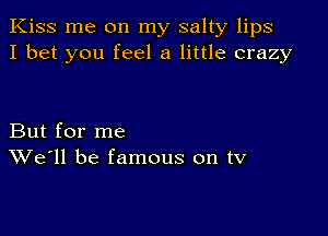 Kiss me on my salty lips
I bet you feel a little crazy

But for me
We'll be famous on tV