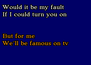 TWould it be my fault
If I could turn you on

But for me
We'll be famous on tV