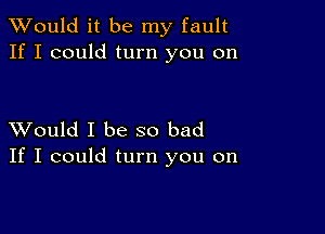 TWould it be my fault
If I could turn you on

XVould I be so bad
If I could turn you on