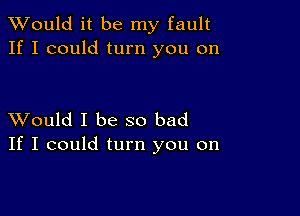 TWould it be my fault
If I could turn you on

XVould I be so bad
If I could turn you on