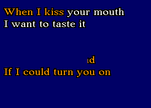 When I kiss your mouth
I want to taste it

Id
If I could turn you on